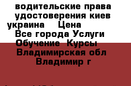 водительские права удостоверения киев украина  › Цена ­ 12 000 - Все города Услуги » Обучение. Курсы   . Владимирская обл.,Владимир г.